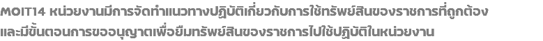 MOIT14 หน่วยงานมีการจัดทำแนวทางปฏิบัติเกี่ยวกับการใช้ทรัพย์สินของราชการที่ถูกต้อง และมีขั้นตอนการขออนุญาตเพื่อยืมทรัพย์สินของราชการไปใช้ปฏิบัติในหน่วยงาน