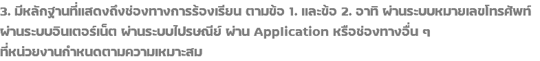 3. มีหลักฐานที่แสดงถึงช่องทางการร้องเรียน ตามข้อ 1. และข้อ 2. อาทิ ผ่านระบบหมายเลขโทรศัพท์ ผ่านระบบอินเตอร์เน็ต ผ่านระบบไปรษณีย์ ผ่าน Application หรือช่องทางอื่น ๆ ที่หน่วยงานกำหนดตามความเหมาะสม