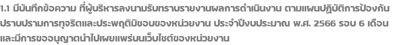 1.1 มีบันทึกข้อความ ที่ผู้บริหารลงนามรับทราบรายงานผลการดำเนินงาน ตามแผนปฏิบัติการป้องกัน ปราบปรามการทุจริตและประพฤติมิชอบของหน่วยงาน ประจำปีงบประมาณ พ.ศ. 2566 รอบ 6 เดือน และมีการขออนุญาตนำไปเผยแพร่บนเว็บไซต์ของหน่วยงาน