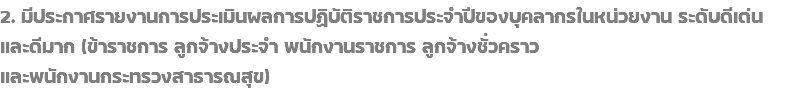 2. มีประกาศรายงานการประเมินผลการปฏิบัติราชการประจำปีของบุคลากรในหน่วยงาน ระดับดีเด่น และดีมาก (ข้าราชการ ลูกจ้างประจำ พนักงานราชการ ลูกจ้างชั่วคราว และพนักงานกระทรวงสาธารณสุข)