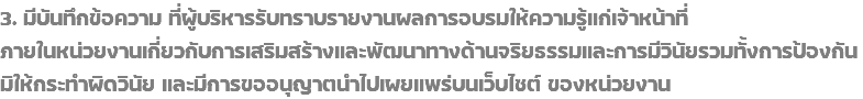 3. มีบันทึกข้อความ ที่ผู้บริหารรับทราบรายงานผลการอบรมให้ความรู้แก่เจ้าหน้าที่ ภายในหน่วยงานเกี่ยวกับการเสริมสร้างและพัฒนาทางด้านจริยธรรมและการมีวินัยรวมทั้งการป้องกันมิให้กระทำผิดวินัย และมีการขออนุญาตนำไปเผยแพร่บนเว็บไซต์ ของหน่วยงาน