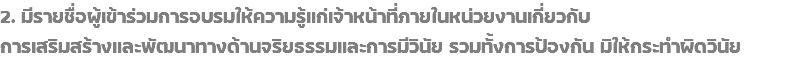 2. มีรายชื่อผู้เข้าร่วมการอบรมให้ความรู้แก่เจ้าหน้าที่ภายในหน่วยงานเกี่ยวกับ การเสริมสร้างและพัฒนาทางด้านจริยธรรมและการมีวินัย รวมทั้งการป้องกัน มิให้กระทำผิดวินัย