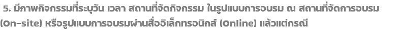  5. มีภาพกิจกรรมที่ระบุวัน เวลา สถานที่จัดกิจกรรม ในรูปแบบการอบรม ณ สถานที่จัดการอบรม (On-site) หรือรูปแบบการอบรมผ่านสื่ออิเล็กทรอนิกส์ (Online) แล้วแต่กรณี