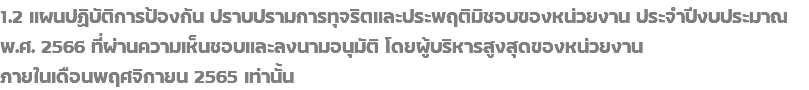 1.2 แผนปฏิบัติการป้องกัน ปราบปรามการทุจริตและประพฤติมิชอบของหน่วยงาน ประจำปีงบประมาณ พ.ศ. 2566 ที่ผ่านความเห็นชอบและลงนามอนุมัติ โดยผู้บริหารสูงสุดของหน่วยงาน ภายในเดือนพฤศจิกายน 2565 เท่านั้น
