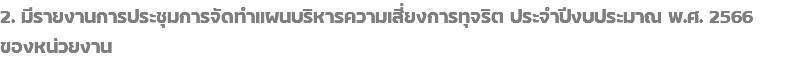 2. มีรายงานการประชุมการจัดทำแผนบริหารความเสี่ยงการทุจริต ประจำปีงบประมาณ พ.ศ. 2566 ของหน่วยงาน