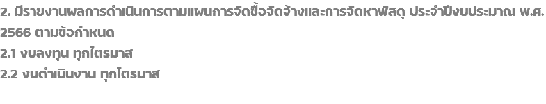 2. มีรายงานผลการดำเนินการตามแผนการจัดซื้อจัดจ้างและการจัดหาพัสดุ ประจำปีงบประมาณ พ.ศ. 2566 ตามข้อกำหนด 2.1 งบลงทุน ทุกไตรมาส 2.2 งบดำเนินงาน ทุกไตรมาส 